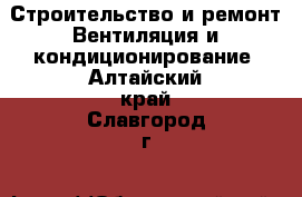 Строительство и ремонт Вентиляция и кондиционирование. Алтайский край,Славгород г.